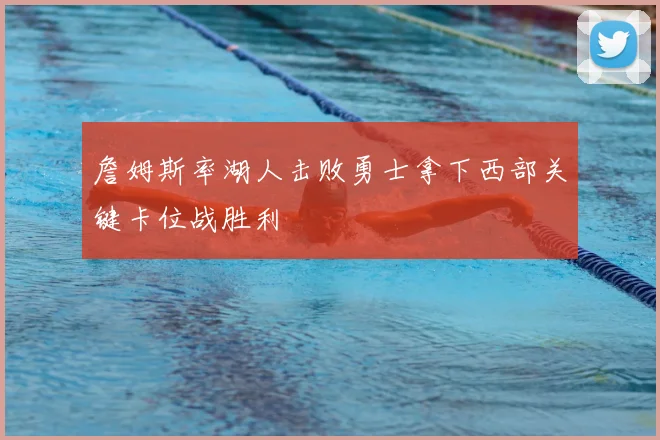 詹姆斯率湖人击败勇士拿下西部关键卡位战胜利