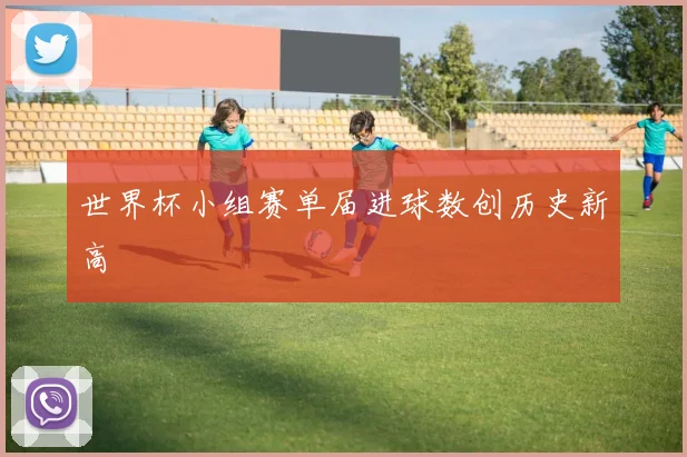 世界杯小组赛单届进球数创历史新高