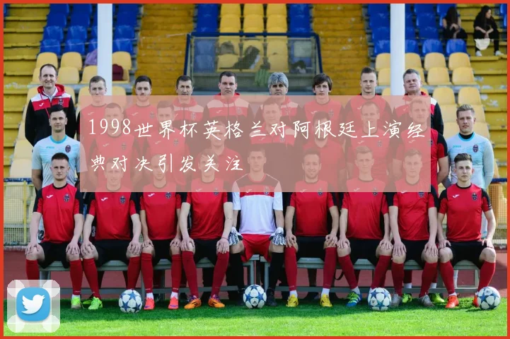 1998世界杯英格兰对阿根廷上演经典对决引发关注