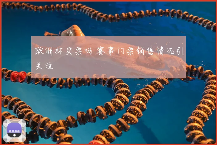 欧洲杯卖票吗 赛事门票销售情况引关注