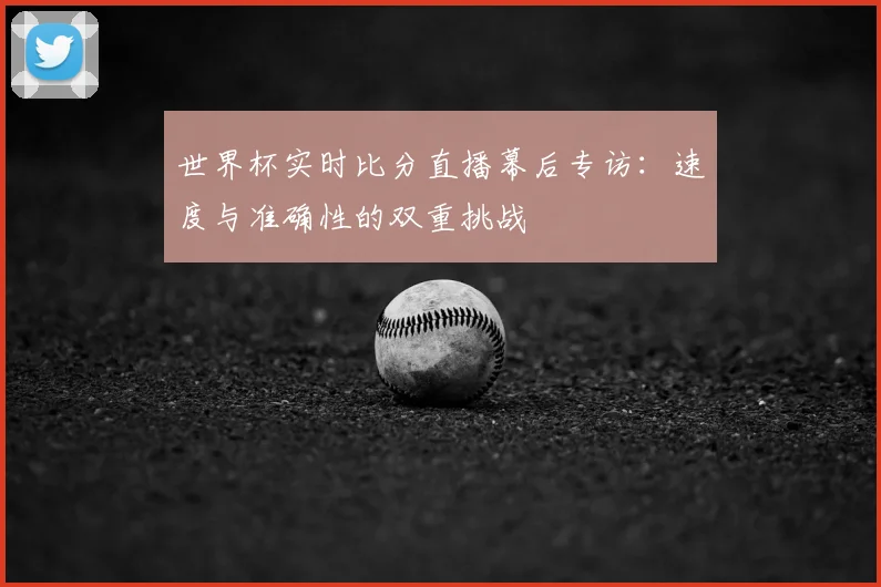 世界杯实时比分直播幕后专访:速度与准确性的双重挑战