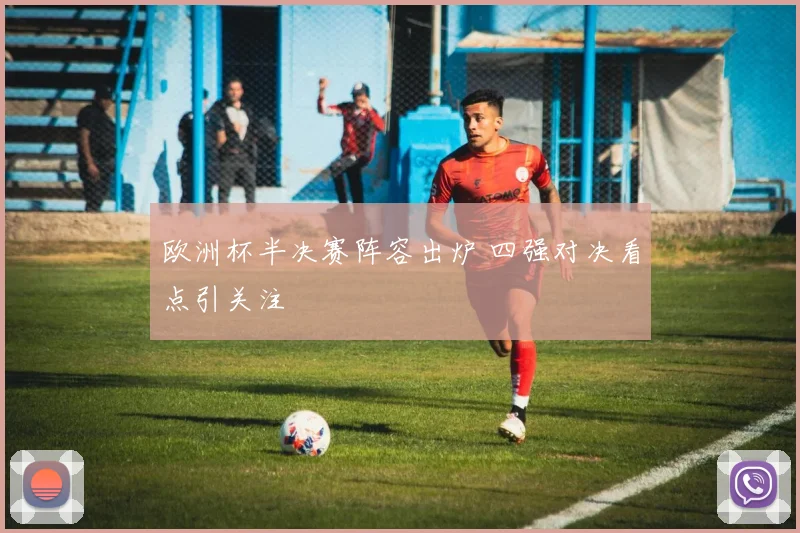 欧洲杯半决赛阵容出炉 四强对决看点引关注