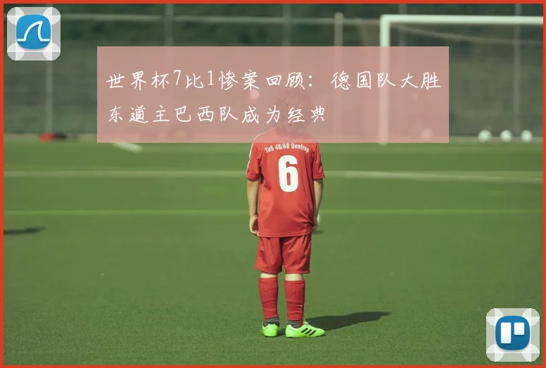 世界杯7比1惨案回顾：德国队大胜东道主巴西队成为经典