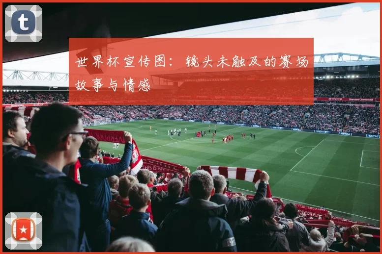 世界杯宣传图:镜头未触及的赛场故事与情感