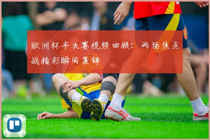 欧洲杯半决赛视频回顾：两场焦点战精彩瞬间集锦