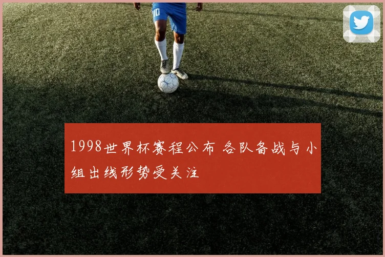 1998世界杯赛程公布 各队备战与小组出线形势受关注