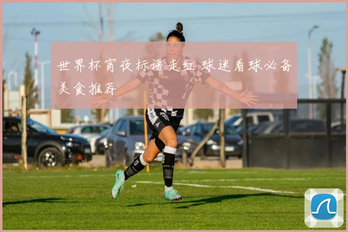 世界杯宵夜标语走红 球迷看球必备美食推荐