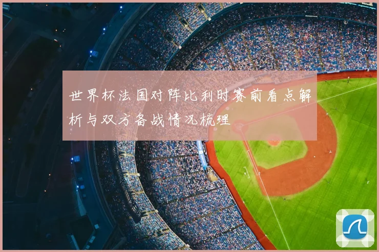 世界杯法国对阵比利时赛前看点解析与双方备战情况梳理
