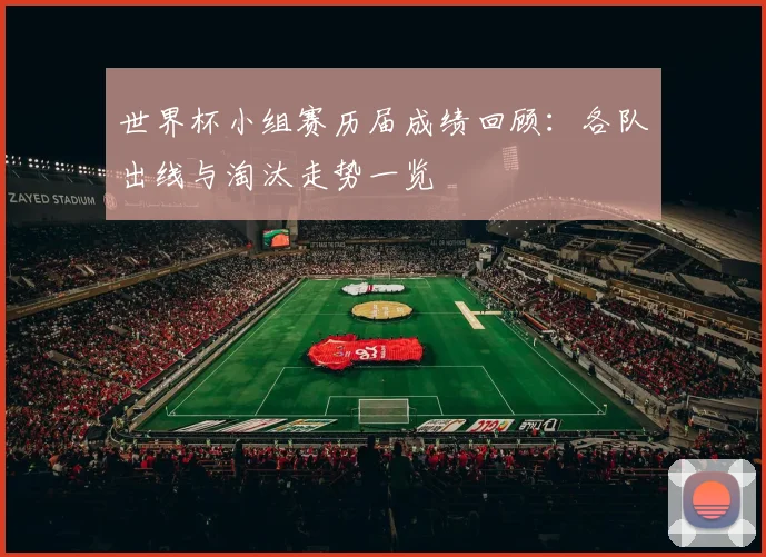 世界杯小组赛历届成绩回顾：各队出线与淘汰走势一览