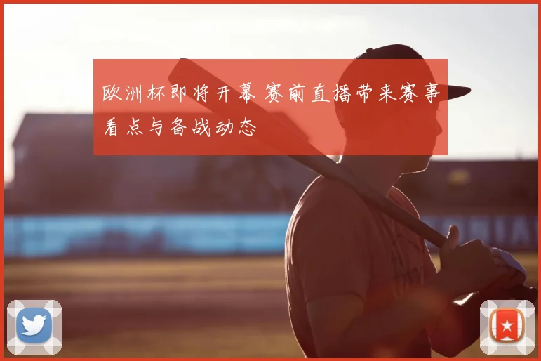 欧洲杯即将开幕 赛前直播带来赛事看点与备战动态