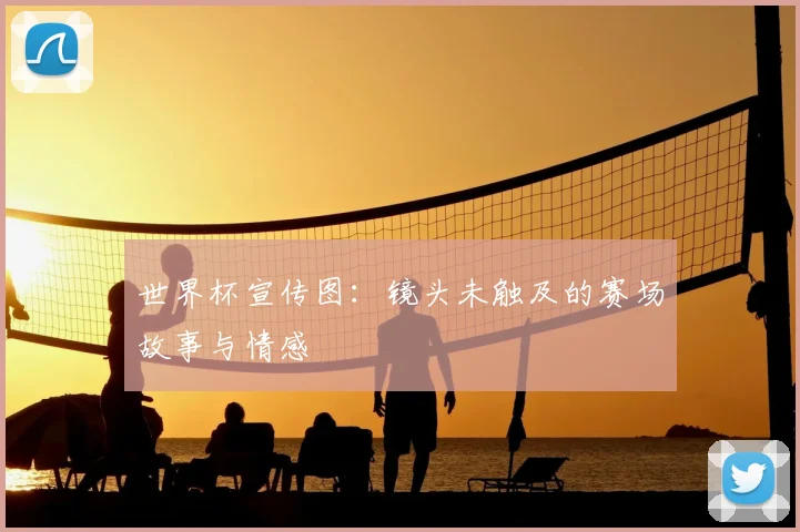 世界杯宣传图:镜头未触及的赛场故事与情感