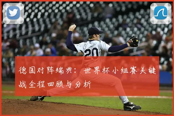 德国对阵瑞典:世界杯小组赛关键战全程回顾与分析