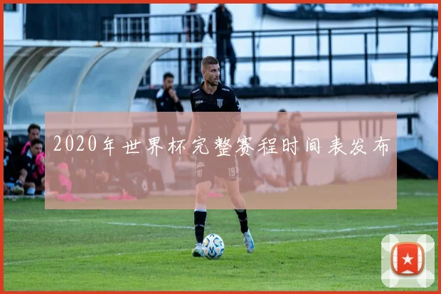2020年世界杯完整赛程时间表发布