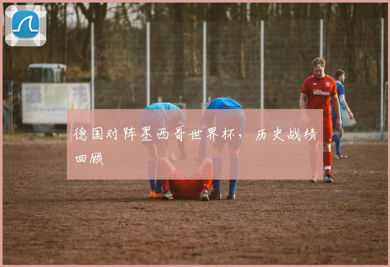 德国对阵墨西哥世界杯，历史战绩回顾