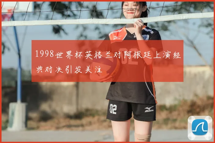 1998世界杯英格兰对阿根廷上演经典对决引发关注