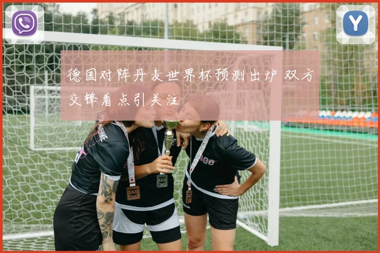 德国对阵丹麦世界杯预测出炉 双方交锋看点引关注