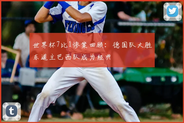 世界杯7比1惨案回顾：德国队大胜东道主巴西队成为经典