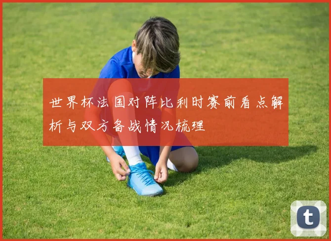 世界杯法国对阵比利时赛前看点解析与双方备战情况梳理