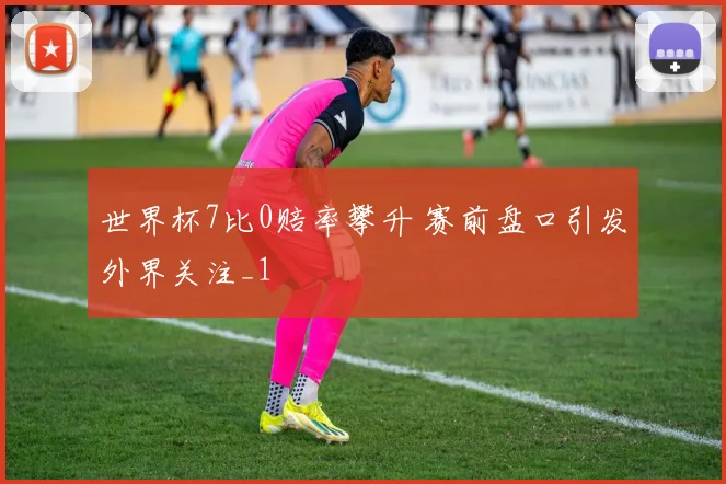世界杯7比0赔率攀升 赛前盘口引发外界关注_1