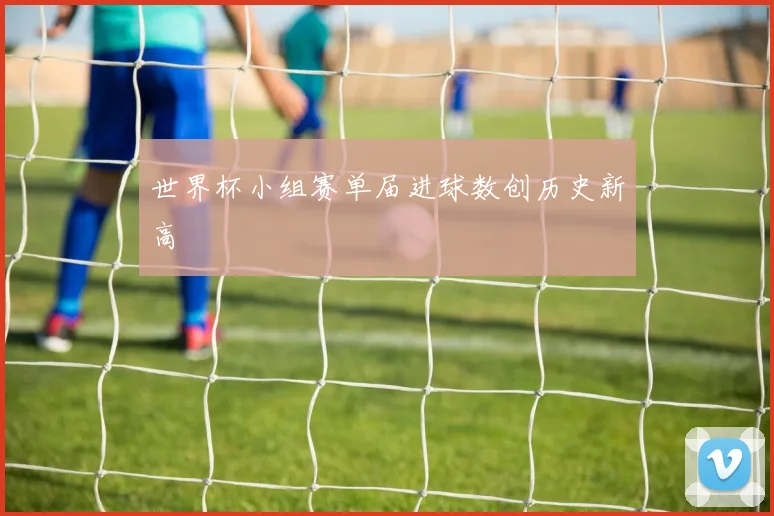 世界杯小组赛单届进球数创历史新高