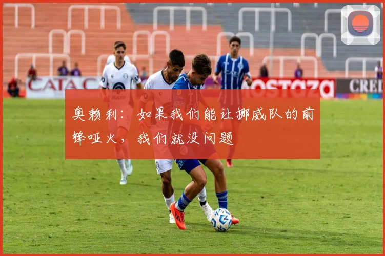 奥赖利:如果我们能让挪威队的前锋哑火,我们就没问题